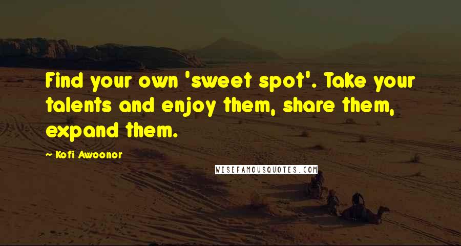 Kofi Awoonor Quotes: Find your own 'sweet spot'. Take your talents and enjoy them, share them, expand them.