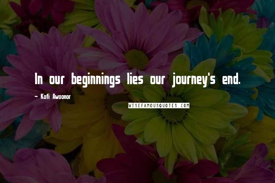 Kofi Awoonor Quotes: In our beginnings lies our journey's end.