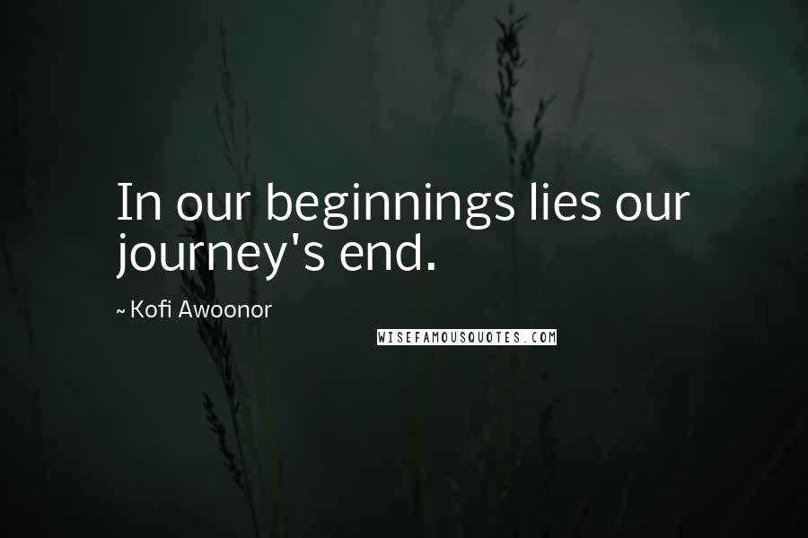 Kofi Awoonor Quotes: In our beginnings lies our journey's end.