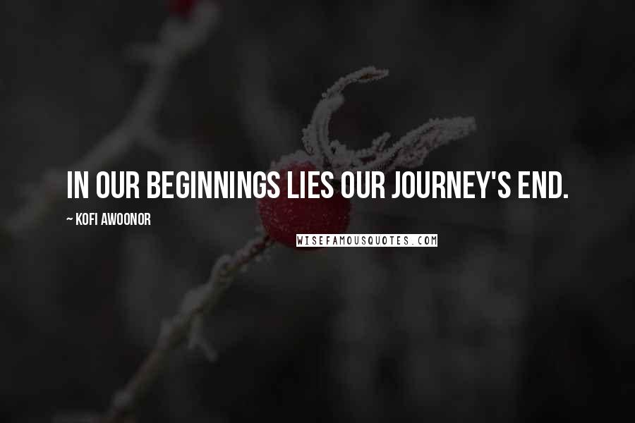 Kofi Awoonor Quotes: In our beginnings lies our journey's end.