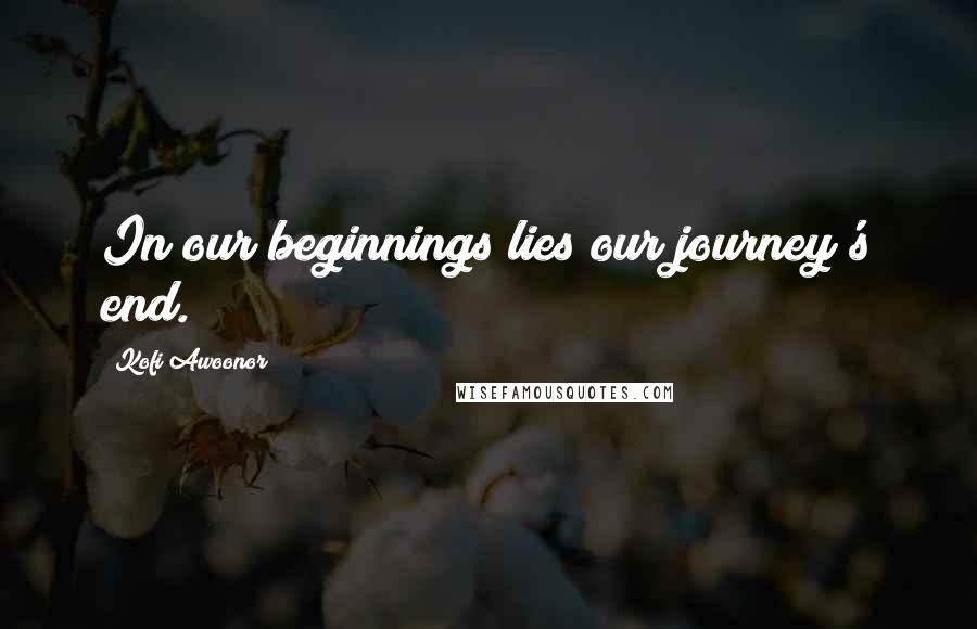 Kofi Awoonor Quotes: In our beginnings lies our journey's end.