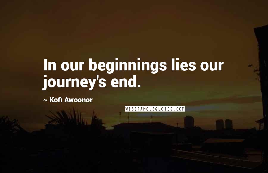 Kofi Awoonor Quotes: In our beginnings lies our journey's end.