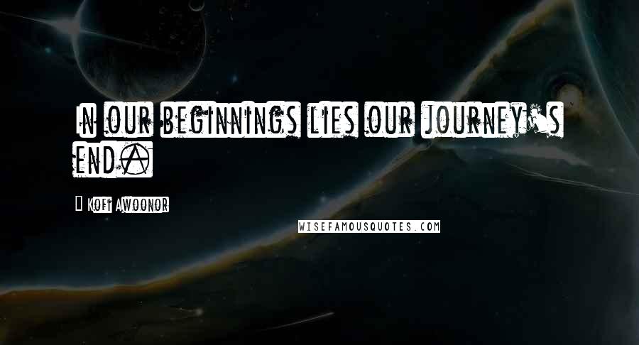 Kofi Awoonor Quotes: In our beginnings lies our journey's end.