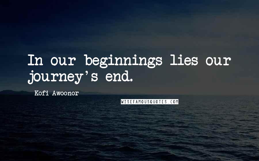 Kofi Awoonor Quotes: In our beginnings lies our journey's end.