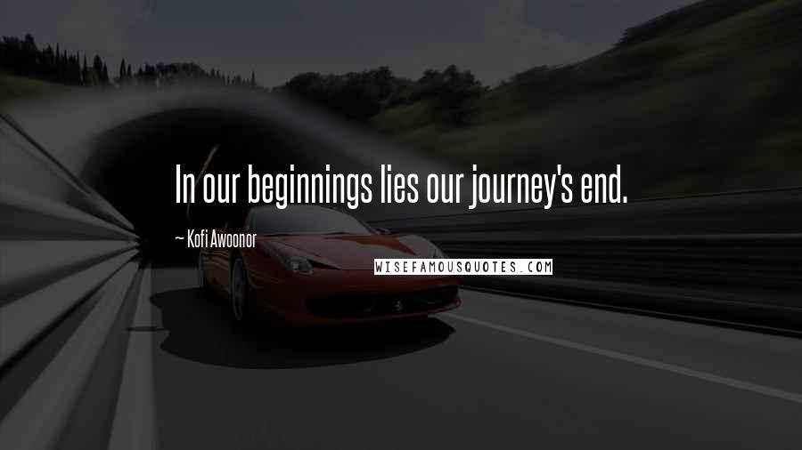 Kofi Awoonor Quotes: In our beginnings lies our journey's end.