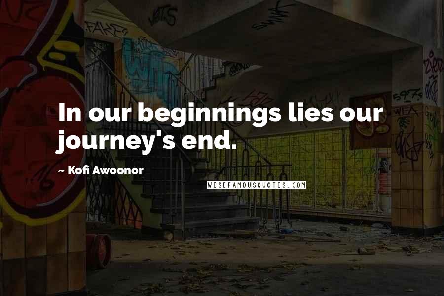 Kofi Awoonor Quotes: In our beginnings lies our journey's end.