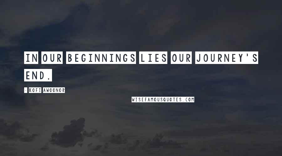 Kofi Awoonor Quotes: In our beginnings lies our journey's end.