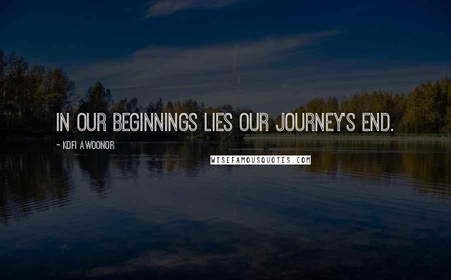 Kofi Awoonor Quotes: In our beginnings lies our journey's end.