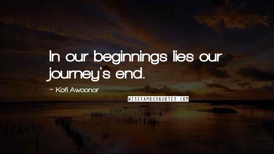 Kofi Awoonor Quotes: In our beginnings lies our journey's end.