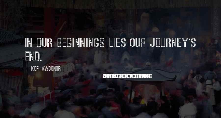 Kofi Awoonor Quotes: In our beginnings lies our journey's end.