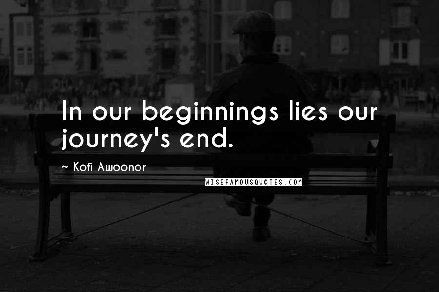 Kofi Awoonor Quotes: In our beginnings lies our journey's end.