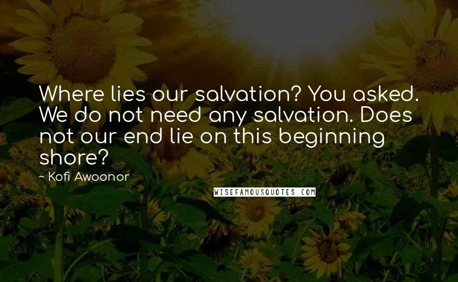 Kofi Awoonor Quotes: Where lies our salvation? You asked. We do not need any salvation. Does not our end lie on this beginning shore?