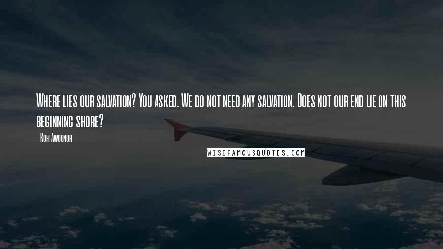 Kofi Awoonor Quotes: Where lies our salvation? You asked. We do not need any salvation. Does not our end lie on this beginning shore?