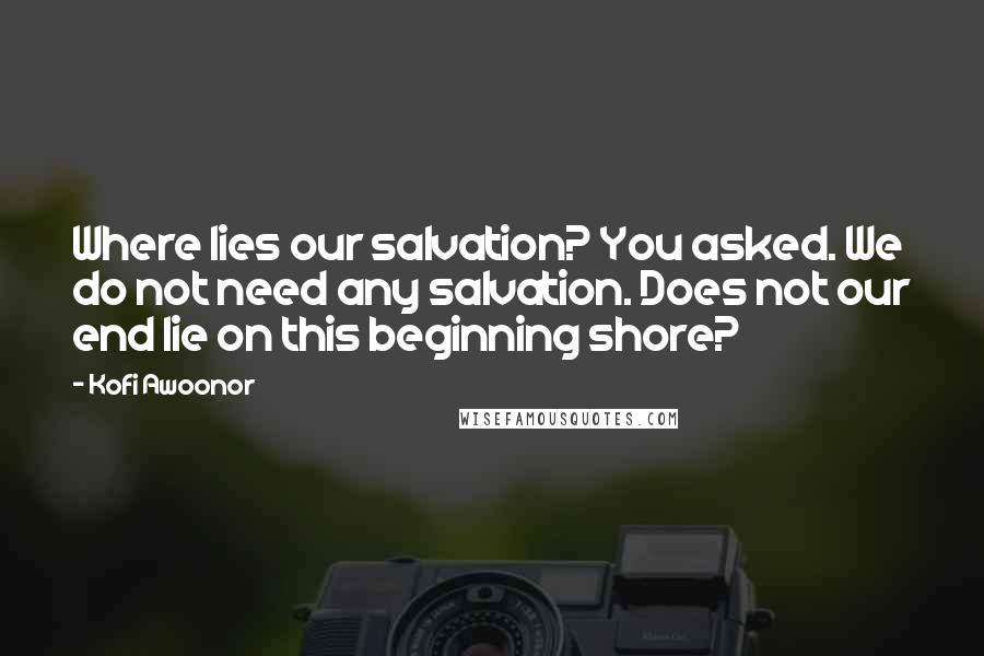 Kofi Awoonor Quotes: Where lies our salvation? You asked. We do not need any salvation. Does not our end lie on this beginning shore?