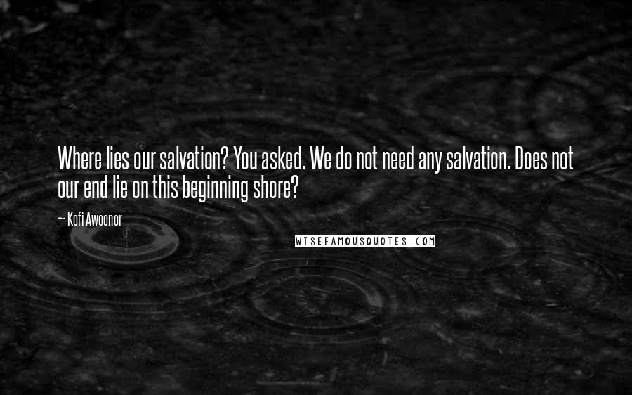 Kofi Awoonor Quotes: Where lies our salvation? You asked. We do not need any salvation. Does not our end lie on this beginning shore?