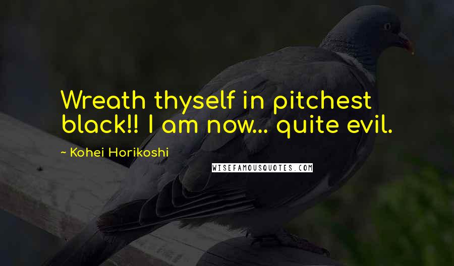 Kohei Horikoshi Quotes: Wreath thyself in pitchest black!! I am now... quite evil.