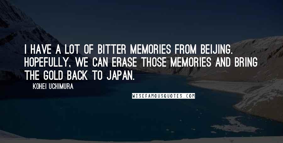 Kohei Uchimura Quotes: I have a lot of bitter memories from Beijing. Hopefully, we can erase those memories and bring the gold back to Japan.