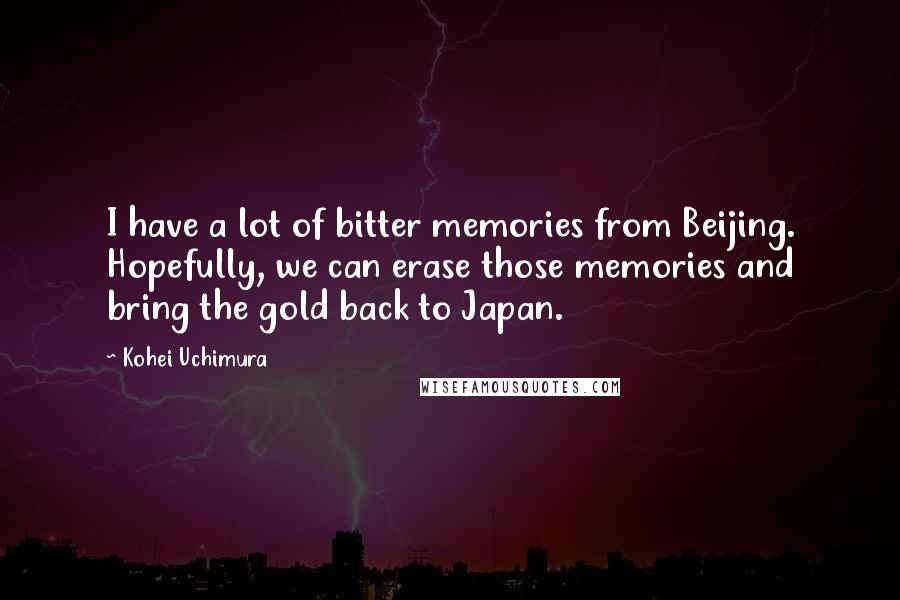 Kohei Uchimura Quotes: I have a lot of bitter memories from Beijing. Hopefully, we can erase those memories and bring the gold back to Japan.