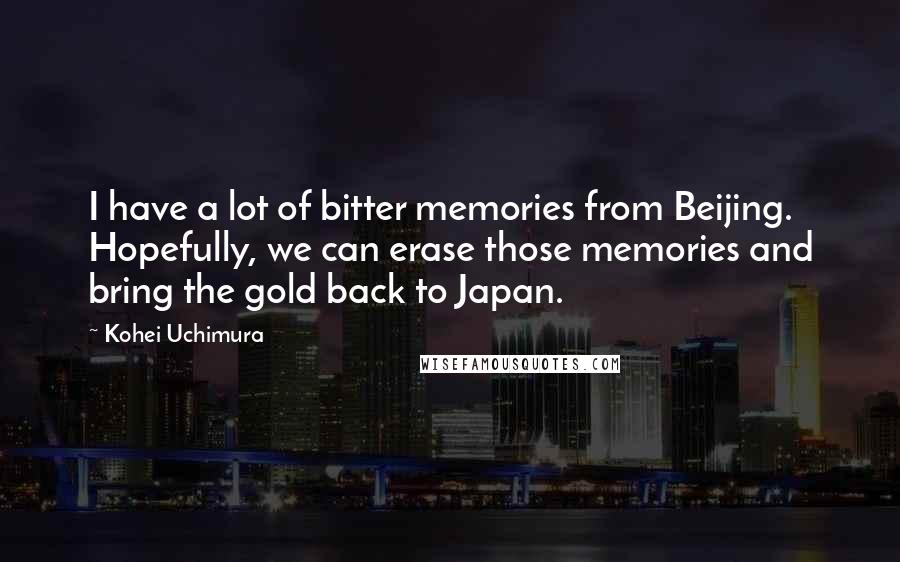 Kohei Uchimura Quotes: I have a lot of bitter memories from Beijing. Hopefully, we can erase those memories and bring the gold back to Japan.