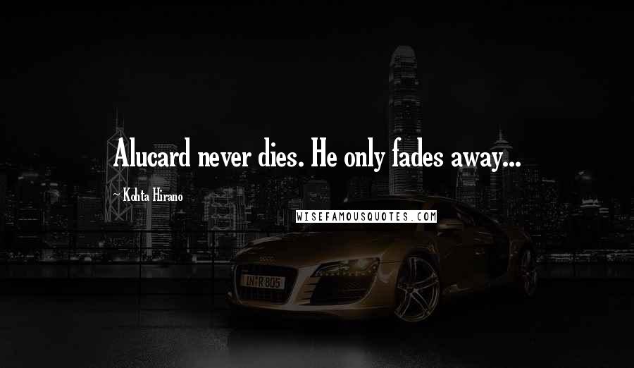 Kohta Hirano Quotes: Alucard never dies. He only fades away...