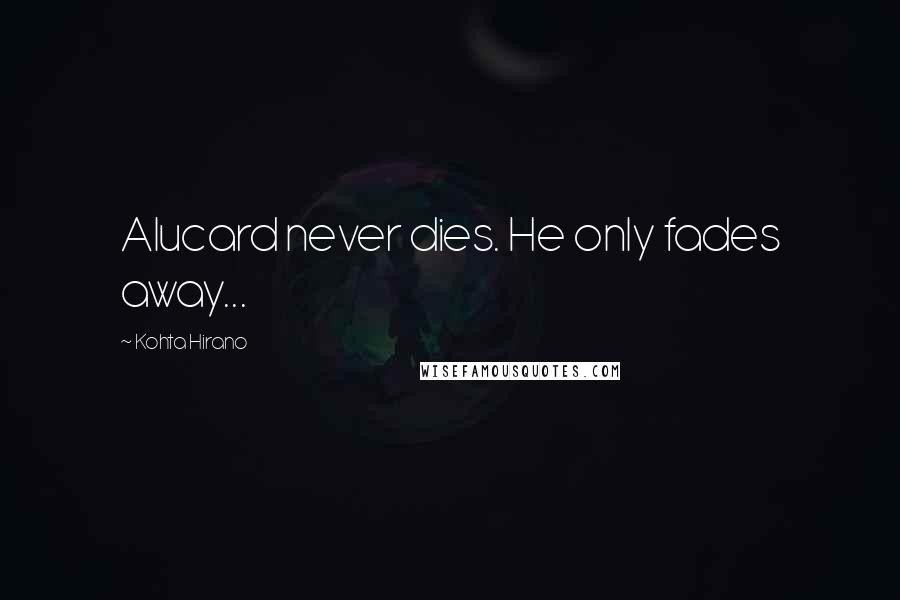 Kohta Hirano Quotes: Alucard never dies. He only fades away...