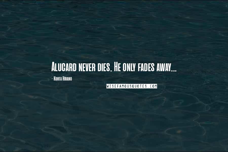 Kohta Hirano Quotes: Alucard never dies. He only fades away...