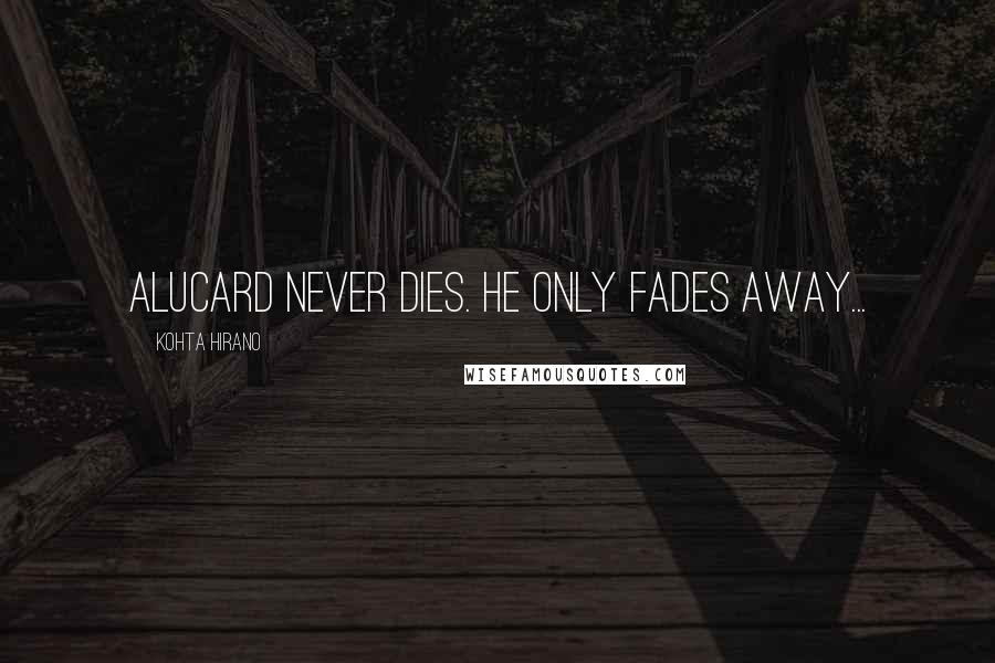 Kohta Hirano Quotes: Alucard never dies. He only fades away...