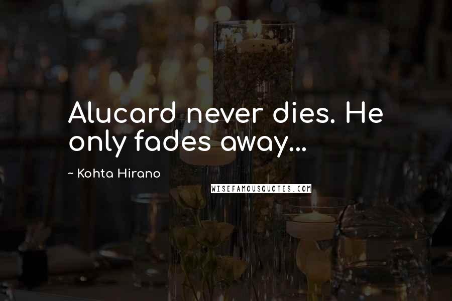 Kohta Hirano Quotes: Alucard never dies. He only fades away...