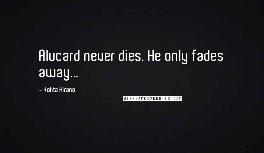 Kohta Hirano Quotes: Alucard never dies. He only fades away...