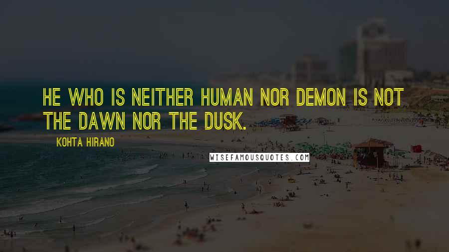 Kohta Hirano Quotes: He who is neither human nor demon is not the dawn nor the dusk.