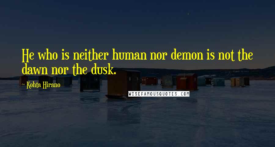 Kohta Hirano Quotes: He who is neither human nor demon is not the dawn nor the dusk.