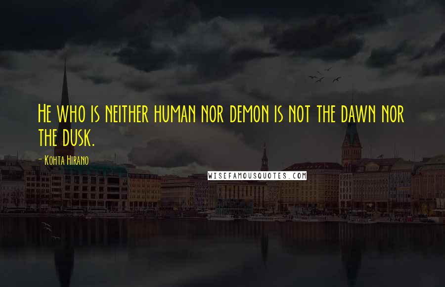 Kohta Hirano Quotes: He who is neither human nor demon is not the dawn nor the dusk.