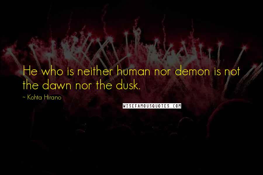 Kohta Hirano Quotes: He who is neither human nor demon is not the dawn nor the dusk.