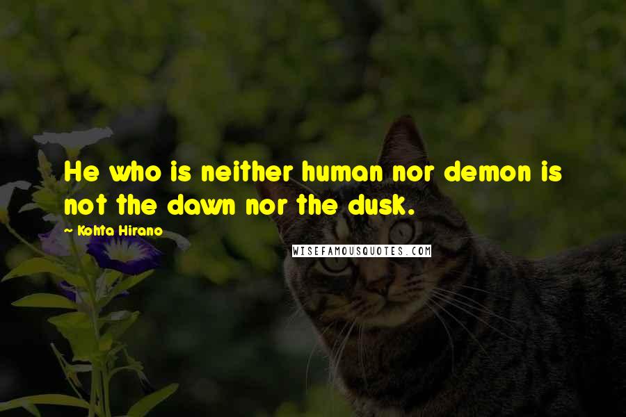 Kohta Hirano Quotes: He who is neither human nor demon is not the dawn nor the dusk.