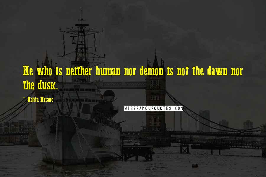 Kohta Hirano Quotes: He who is neither human nor demon is not the dawn nor the dusk.