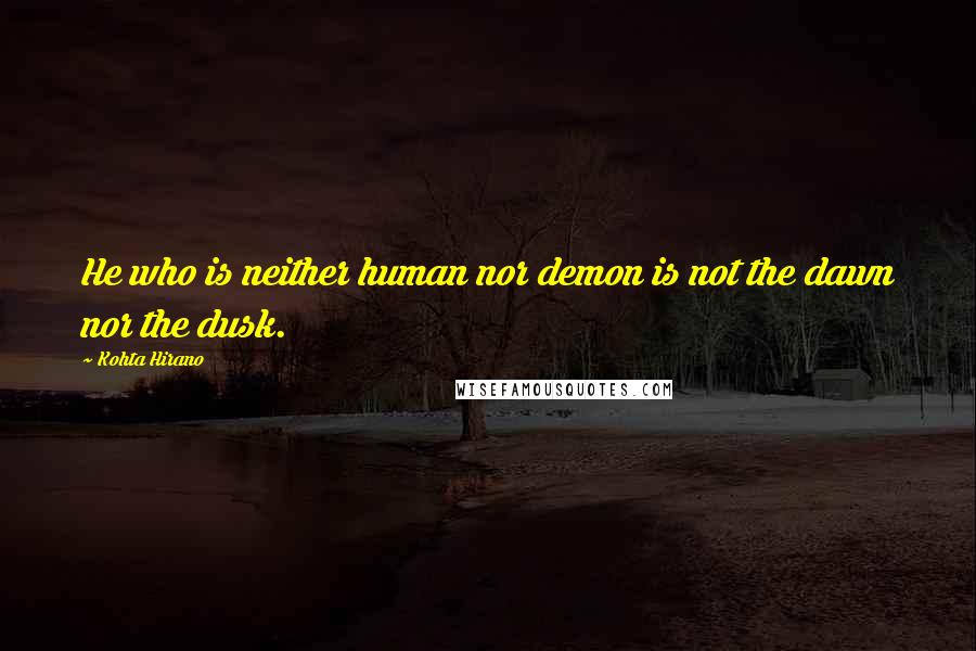 Kohta Hirano Quotes: He who is neither human nor demon is not the dawn nor the dusk.