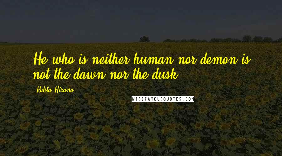 Kohta Hirano Quotes: He who is neither human nor demon is not the dawn nor the dusk.