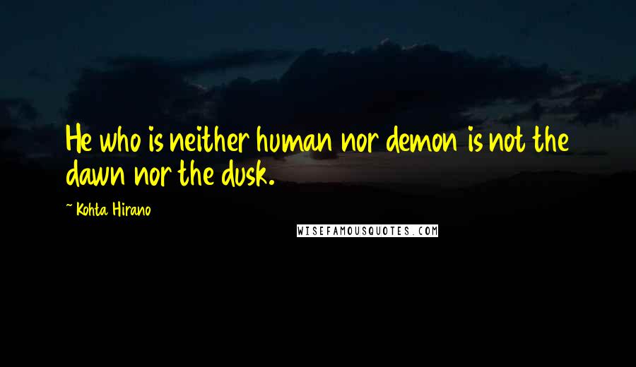 Kohta Hirano Quotes: He who is neither human nor demon is not the dawn nor the dusk.