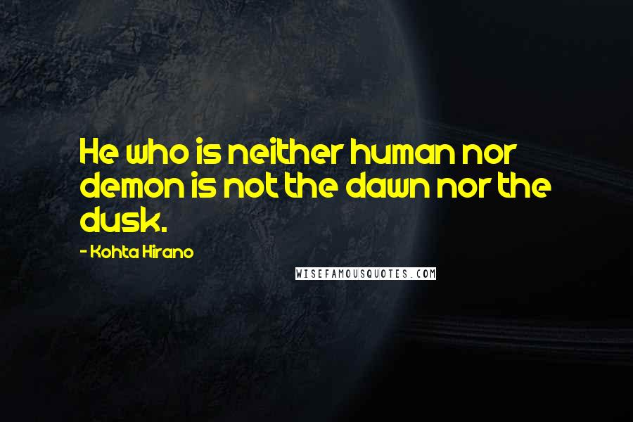 Kohta Hirano Quotes: He who is neither human nor demon is not the dawn nor the dusk.