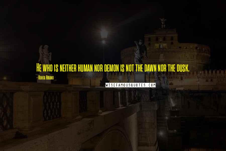 Kohta Hirano Quotes: He who is neither human nor demon is not the dawn nor the dusk.