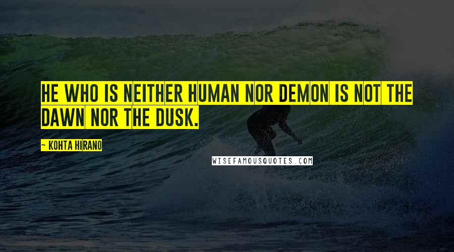 Kohta Hirano Quotes: He who is neither human nor demon is not the dawn nor the dusk.