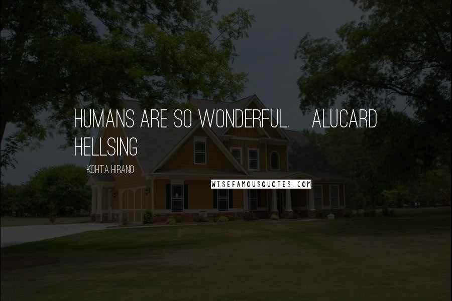 Kohta Hirano Quotes: Humans are so wonderful.[Alucard Hellsing]