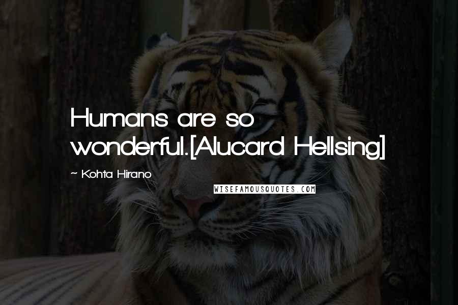 Kohta Hirano Quotes: Humans are so wonderful.[Alucard Hellsing]