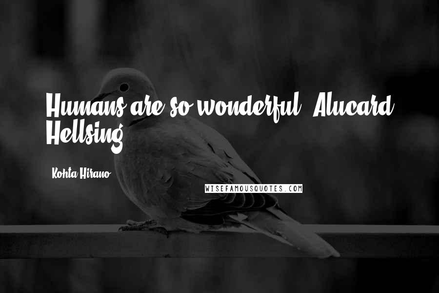 Kohta Hirano Quotes: Humans are so wonderful.[Alucard Hellsing]