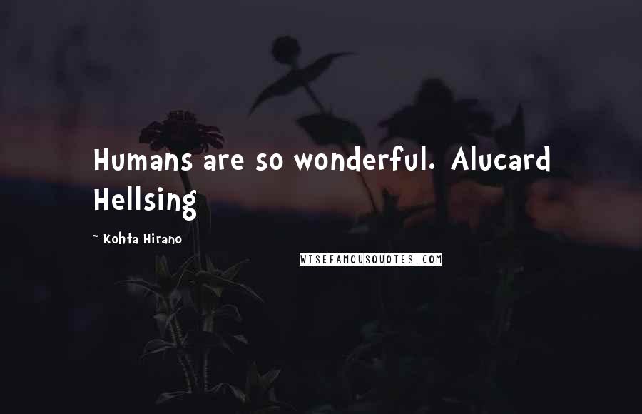 Kohta Hirano Quotes: Humans are so wonderful.[Alucard Hellsing]