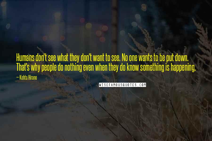 Kohta Hirano Quotes: Humans don't see what they don't want to see. No one wants to be put down. That's why people do nothing even when they do know something is happening.