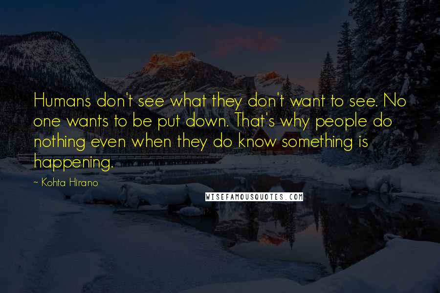 Kohta Hirano Quotes: Humans don't see what they don't want to see. No one wants to be put down. That's why people do nothing even when they do know something is happening.