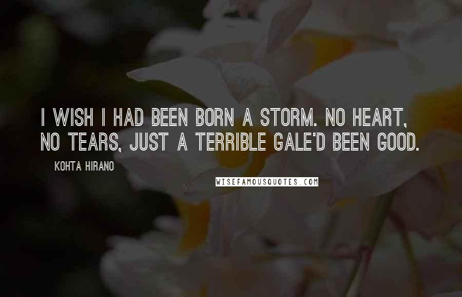 Kohta Hirano Quotes: I wish I had been born a storm. No heart, no tears, just a terrible gale'd been good.