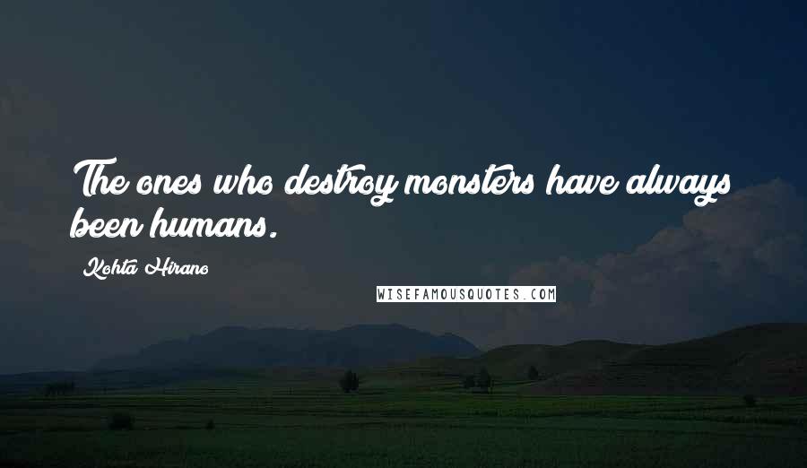 Kohta Hirano Quotes: The ones who destroy monsters have always been humans.