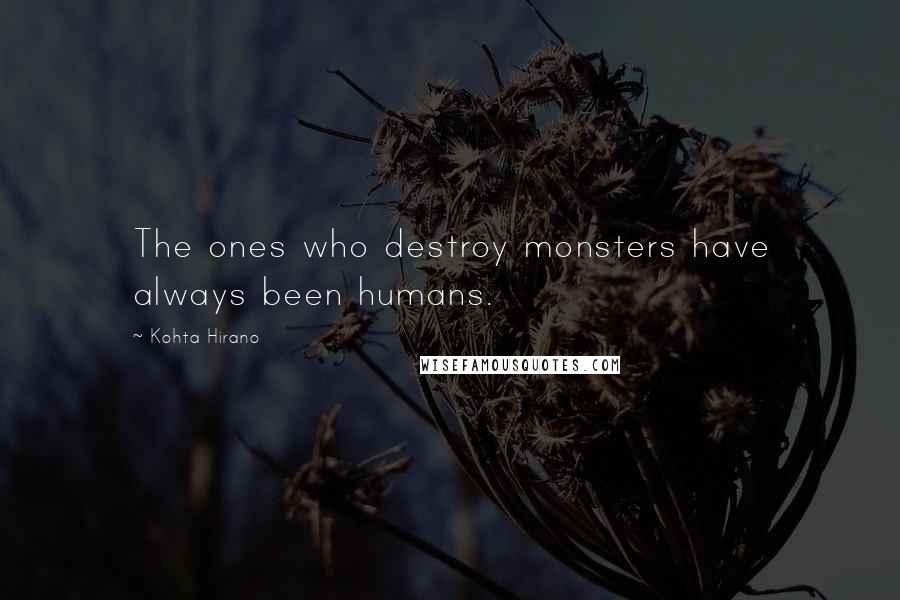 Kohta Hirano Quotes: The ones who destroy monsters have always been humans.